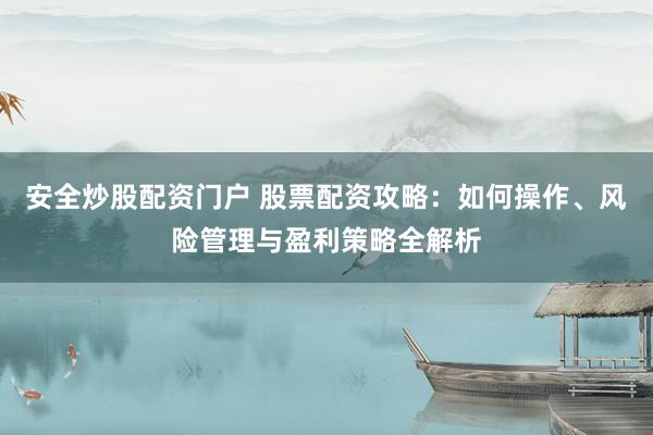 安全炒股配资门户 股票配资攻略：如何操作、风险管理与盈利策略全解析