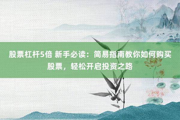股票杠杆5倍 新手必读：简易指南教你如何购买股票，轻松开启投资之路