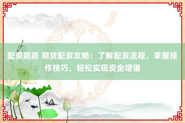 配资跑路 期货配资攻略：了解配资流程，掌握操作技巧，轻松实现资金增值