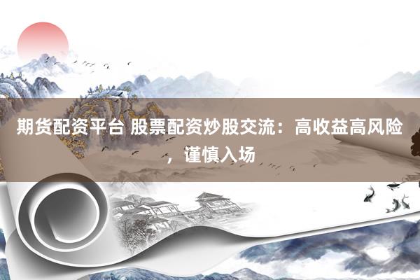 期货配资平台 股票配资炒股交流：高收益高风险，谨慎入场