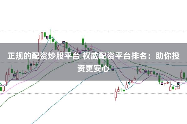 正规的配资炒股平台 权威配资平台排名:助你投资更安心