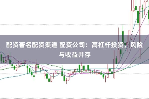 配资著名配资渠道 配资公司:高杠杆投资,风险与收益并存