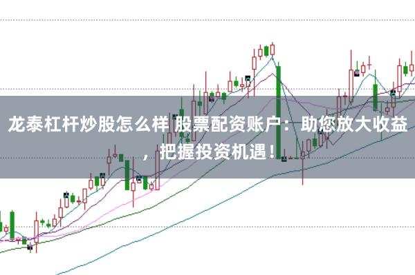 龙泰杠杆炒股怎么样 股票配资账户:助您放大收益,把握投资机遇!