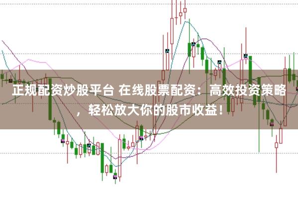 正规配资炒股平台 在线股票配资:高效投资策略,轻松放大你的股市收益!