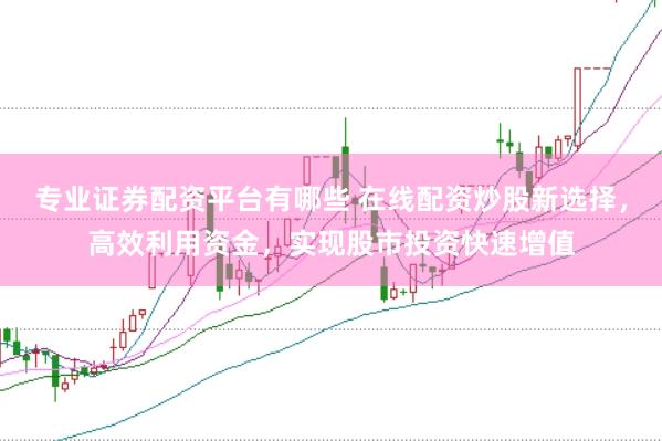 专业证券配资平台有哪些 在线配资炒股新选择,高效利用资金,实现股市投资快速增值