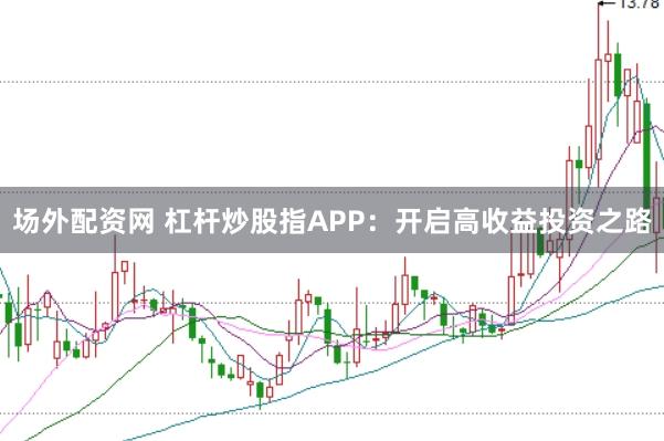 场外配资网 杠杆炒股指APP:开启高收益投资之路