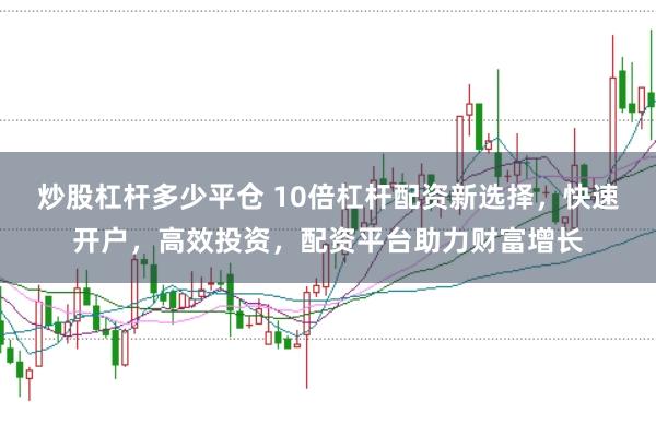 炒股杠杆多少平仓 10倍杠杆配资新选择,快速开户,高效投资,配资平台助力财富增长