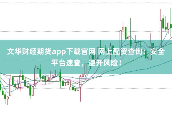 文华财经期货app下载官网 网上配资查询:安全平台速查,避开风险!