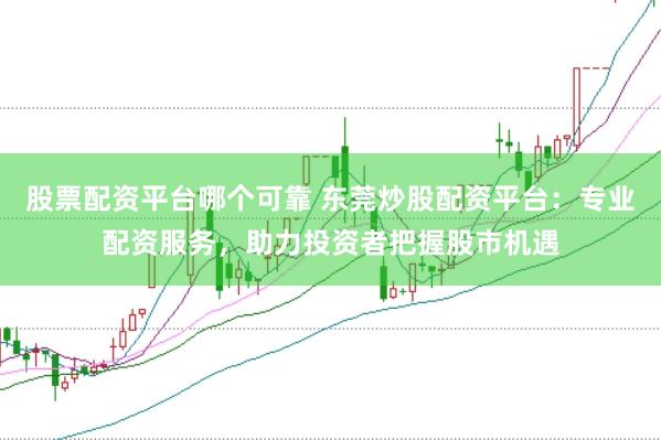 股票配资平台哪个可靠 东莞炒股配资平台：专业配资服务，助力投资者把握股市机遇