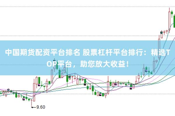 中国期货配资平台排名 股票杠杆平台排行：精选TOP平台，助您放大收益！