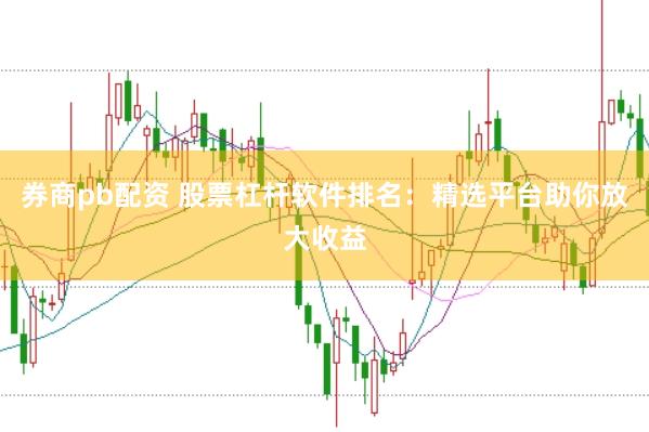 券商pb配资 股票杠杆软件排名:精选平台助你放大收益