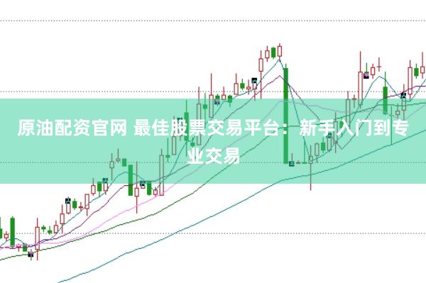 原油配资官网 最佳股票交易平台：新手入门到专业交易