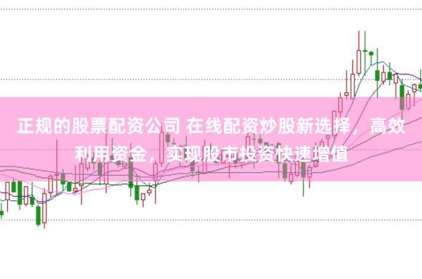 正规的股票配资公司 在线配资炒股新选择，高效利用资金，实现股市投资快速增值