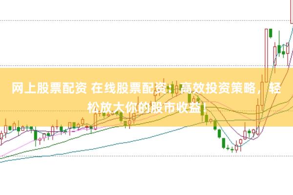 网上股票配资 在线股票配资：高效投资策略，轻松放大你的股市收益！