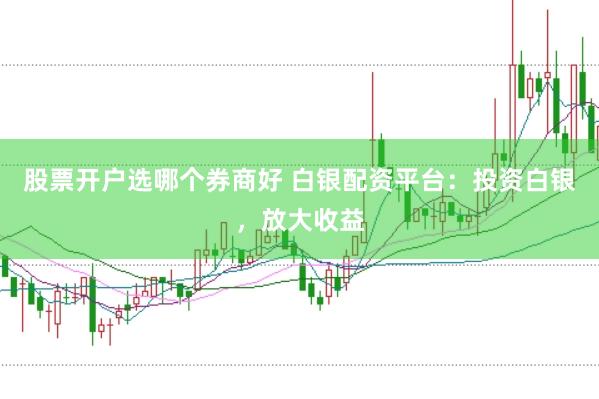 股票开户选哪个券商好 白银配资平台：投资白银，放大收益