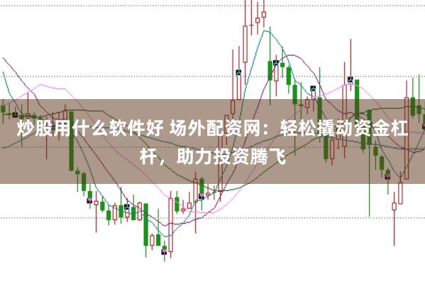 炒股用什么软件好 场外配资网：轻松撬动资金杠杆，助力投资腾飞