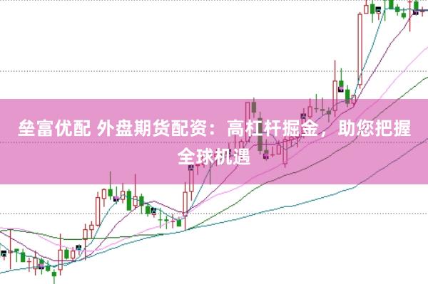 垒富优配 外盘期货配资：高杠杆掘金，助您把握全球机遇