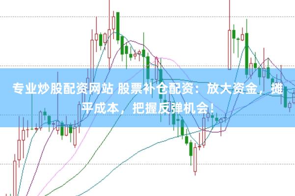 专业炒股配资网站 股票补仓配资：放大资金，摊平成本，把握反弹机会！