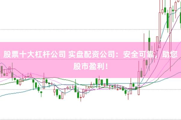 股票十大杠杆公司 实盘配资公司：安全可靠，助您股市盈利！