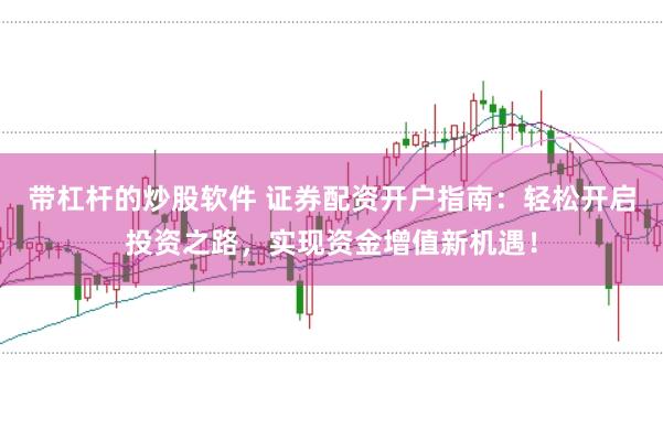 带杠杆的炒股软件 证券配资开户指南：轻松开启投资之路，实现资金增值新机遇！