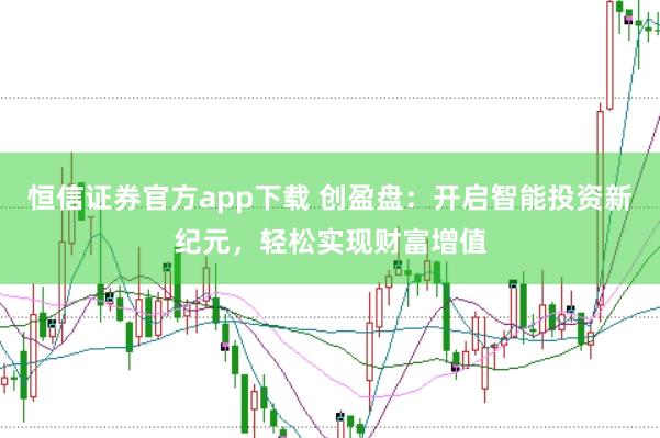恒信证券官方app下载 创盈盘：开启智能投资新纪元，轻松实现财富增值