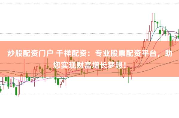 炒股配资门户 千祥配资：专业股票配资平台，助您实现财富增长梦想！
