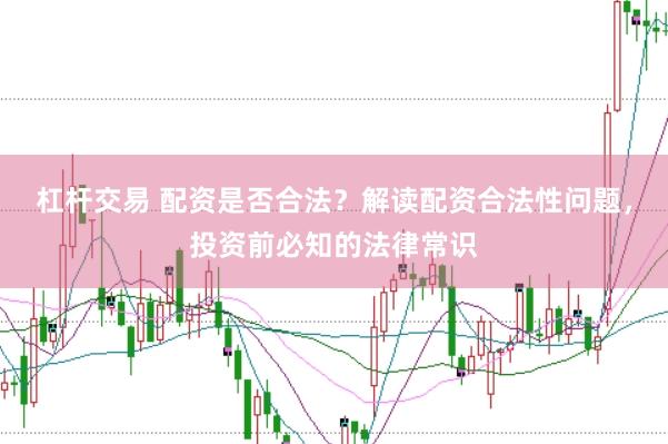 杠杆交易 配资是否合法？解读配资合法性问题，投资前必知的法律常识