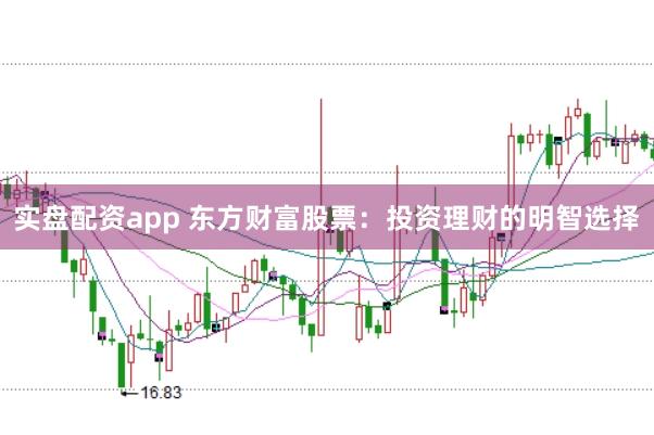 实盘配资app 东方财富股票：投资理财的明智选择