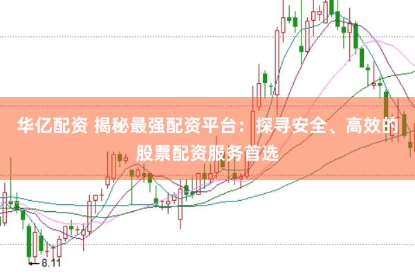华亿配资 揭秘最强配资平台：探寻安全、高效的股票配资服务首选
