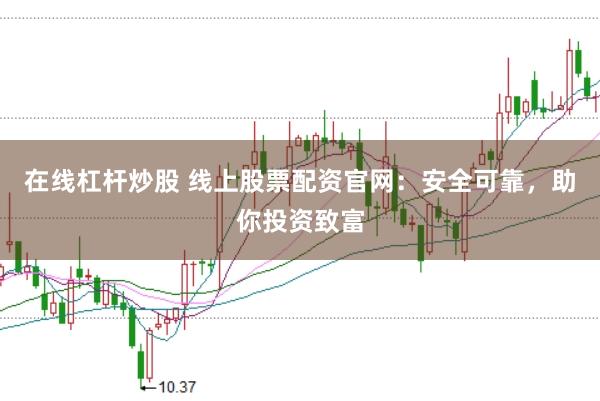 在线杠杆炒股 线上股票配资官网：安全可靠，助你投资致富