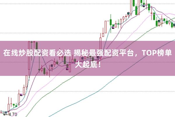 在线炒股配资看必选 揭秘最强配资平台，TOP榜单大起底！