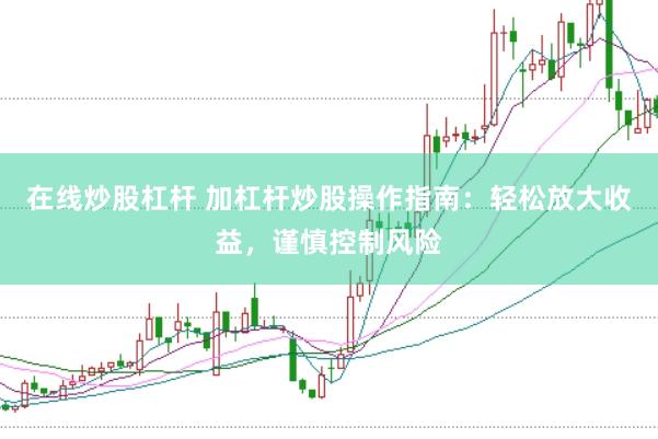 在线炒股杠杆 加杠杆炒股操作指南：轻松放大收益，谨慎控制风险