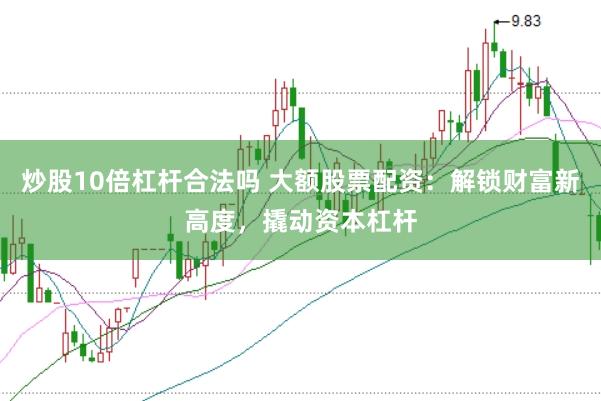 炒股10倍杠杆合法吗 大额股票配资：解锁财富新高度，撬动资本杠杆