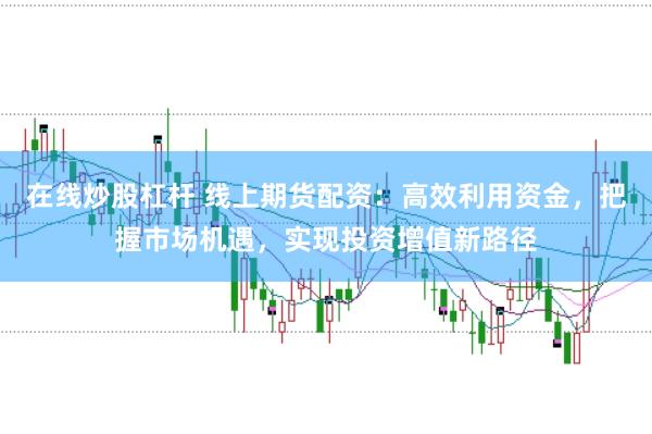 在线炒股杠杆 线上期货配资：高效利用资金，把握市场机遇，实现投资增值新路径