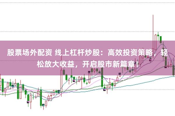 股票场外配资 线上杠杆炒股：高效投资策略，轻松放大收益，开启股市新篇章！