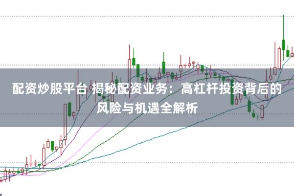 配资炒股平台 揭秘配资业务：高杠杆投资背后的风险与机遇全解析