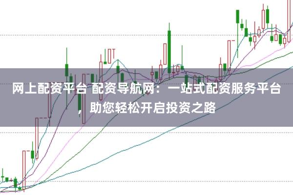 网上配资平台 配资导航网：一站式配资服务平台，助您轻松开启投资之路