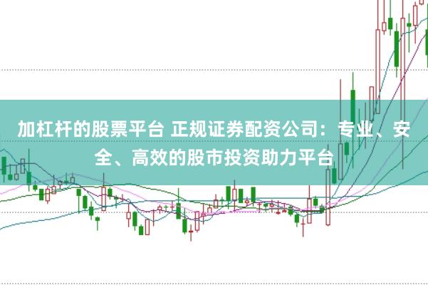 加杠杆的股票平台 正规证券配资公司：专业、安全、高效的股市投资助力平台