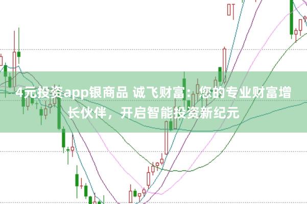 4元投资app银商品 诚飞财富：您的专业财富增长伙伴，开启智能投资新纪元