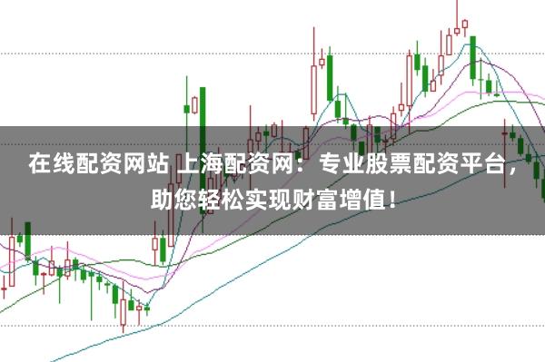 在线配资网站 上海配资网：专业股票配资平台，助您轻松实现财富增值！