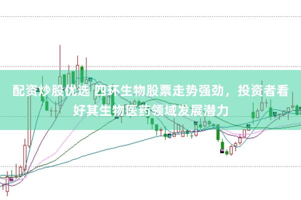 配资炒股优选 四环生物股票走势强劲，投资者看好其生物医药领域发展潜力