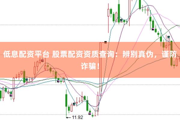低息配资平台 股票配资资质查询：辨别真伪，谨防诈骗！