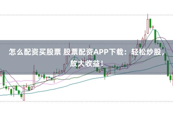 怎么配资买股票 股票配资APP下载：轻松炒股，放大收益！
