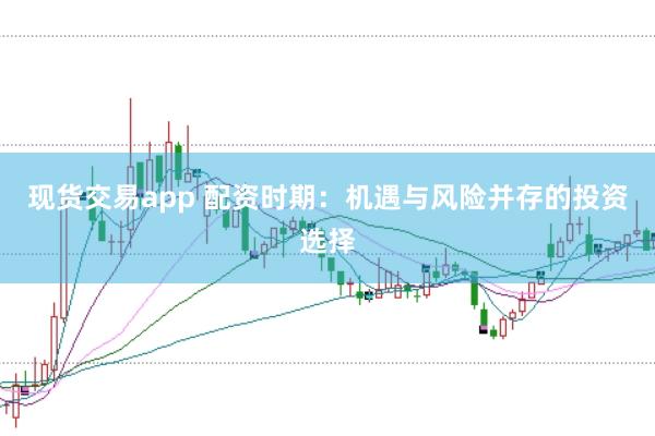 现货交易app 配资时期：机遇与风险并存的投资选择