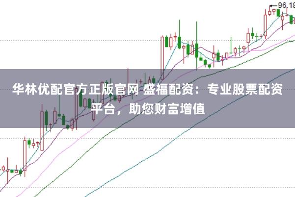 华林优配官方正版官网 盛福配资：专业股票配资平台，助您财富增值