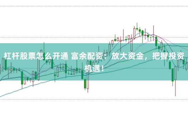 杠杆股票怎么开通 富余配资：放大资金，把握投资机遇！