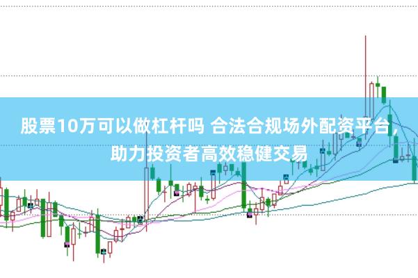股票10万可以做杠杆吗 合法合规场外配资平台，助力投资者高效稳健交易