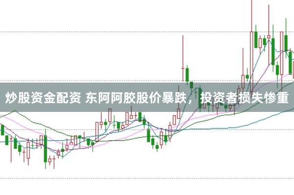 炒股资金配资 东阿阿胶股价暴跌，投资者损失惨重