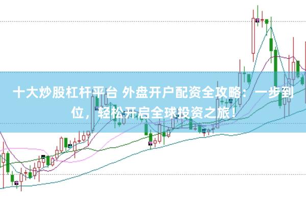 十大炒股杠杆平台 外盘开户配资全攻略：一步到位，轻松开启全球投资之旅！