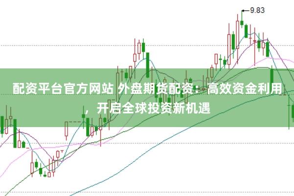 配资平台官方网站 外盘期货配资：高效资金利用，开启全球投资新机遇